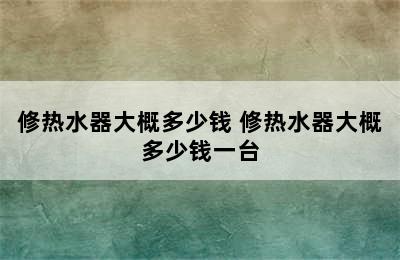 修热水器大概多少钱 修热水器大概多少钱一台